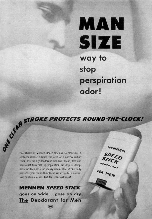 So now we are to believe that men smell more than women. So much so, that they need a wider stick to cover three times the area. I can’t help but read all the double-entendres in this ad. The product is made by Mennen, making it clear that it is for men from the start. Then we have a man-size ‘stick’ that ‘pops up’ and ‘strokes’. No drop no dampness, no messy rub on. One stroke daily... It won’t stain clothes. And the scent is all man! It is the speed stick. Were men so busy in those days that speed was an important factor?